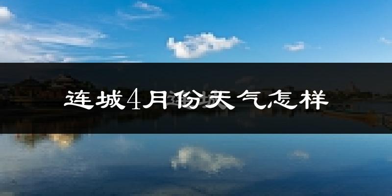 连城县4月份天气如何?冷热情况怎么样?