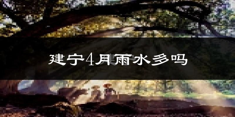 建宁4月雨水多吗?