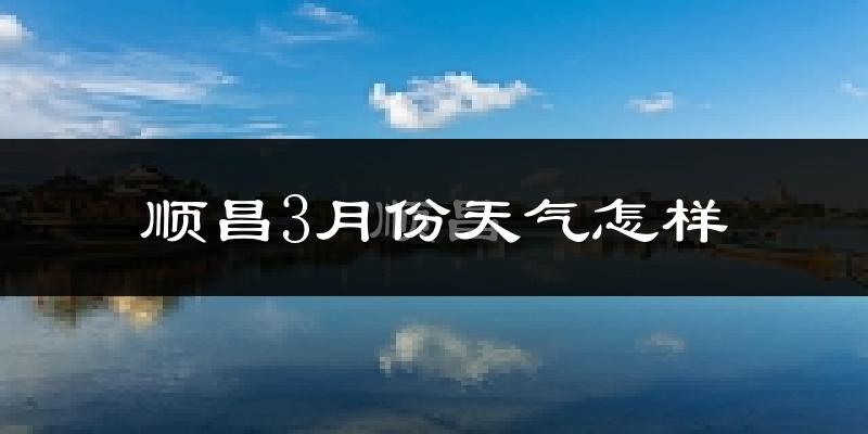 顺昌县3月份天气如何?天气冷热情况分析