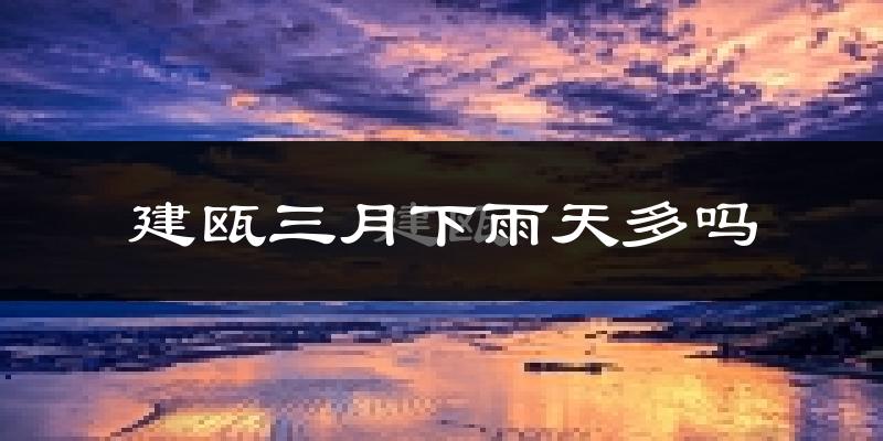 建瓯三月下雨天多吗?建瓯3月份降雨量多少?