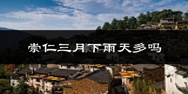 崇仁三月下雨天多吗?崇仁3月份降雨量多少?