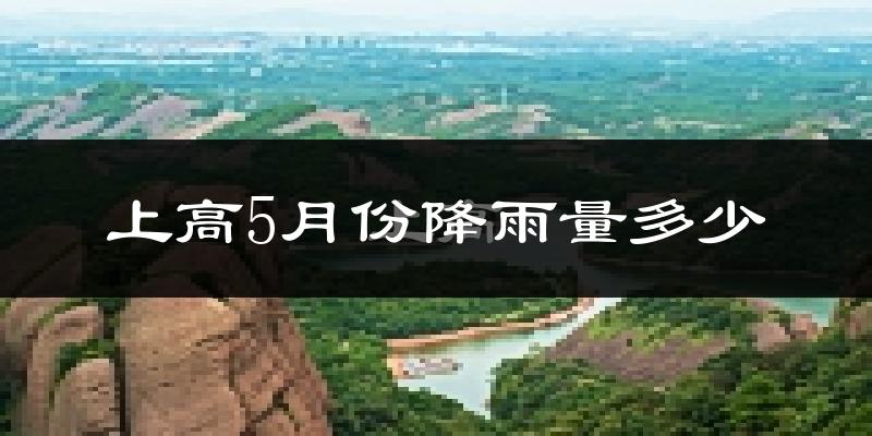 上高5月份降雨量多少?上高五月下雨多吗?