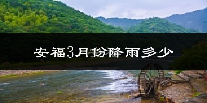 安福3月份降雨多少?