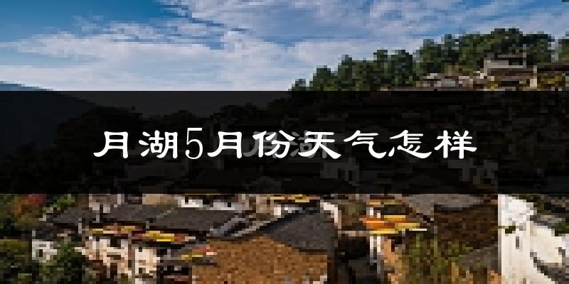 月湖5月份天气怎样?月湖五月冷不冷?