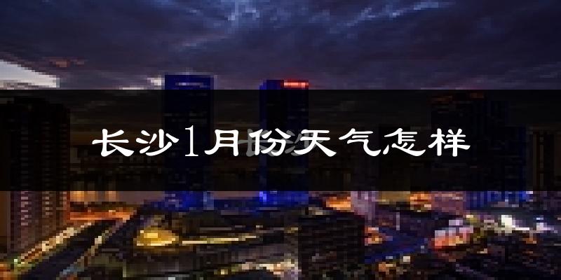 长沙1月份天气如何?很冷吗?