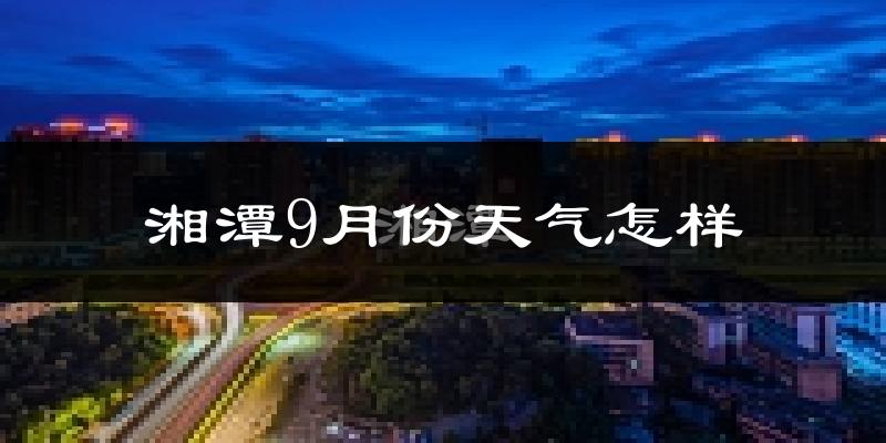 湘潭9月份天气怎样?湘潭九月热不热?