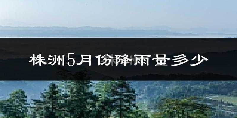株洲5月份降雨量多少?株洲五月下雨多吗?