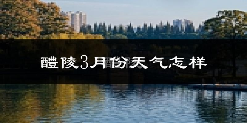 醴陵市3月份天气如何?天气冷热情况分析