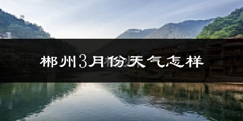 郴州3月份天气如何?冷吗?
