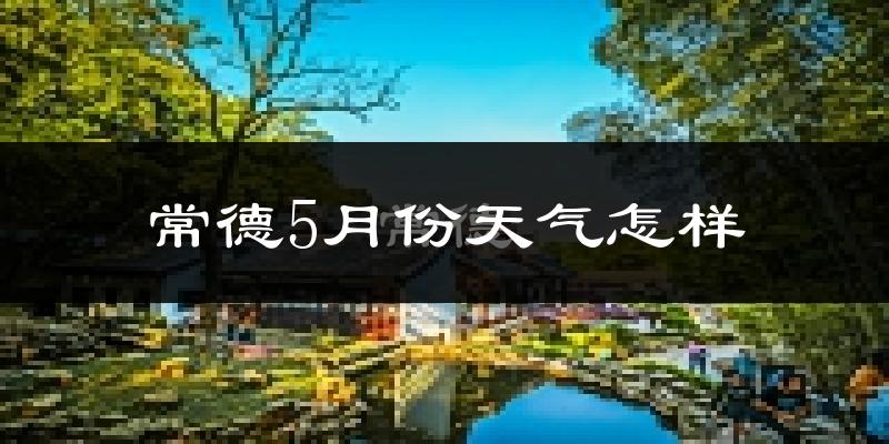 常德5月天气如何?很热吗?