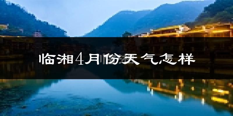 临湘市4月份天气如何?冷热情况怎么样?
