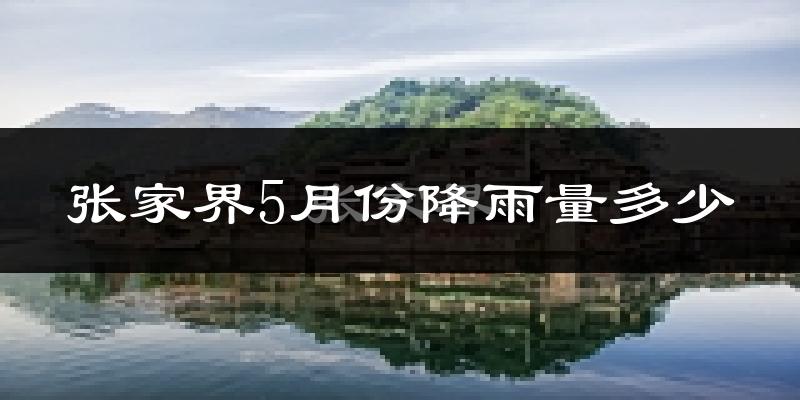 张家界5月份降雨量多少?张家界五月下雨多吗?