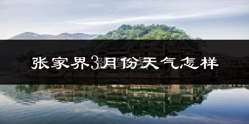 张家界市3月份天气如何?天气冷热情况分析