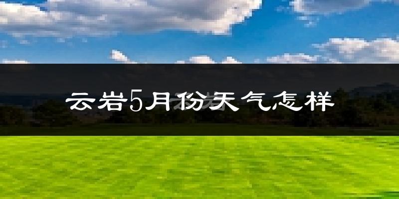 云岩5月份天气怎样?云岩五月冷不冷?