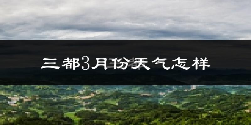 三都水族自治县3月份天气如何?天气冷热情况分析