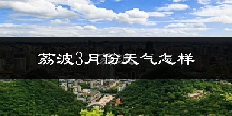 荔波县3月份天气如何?冷热情况怎么样?