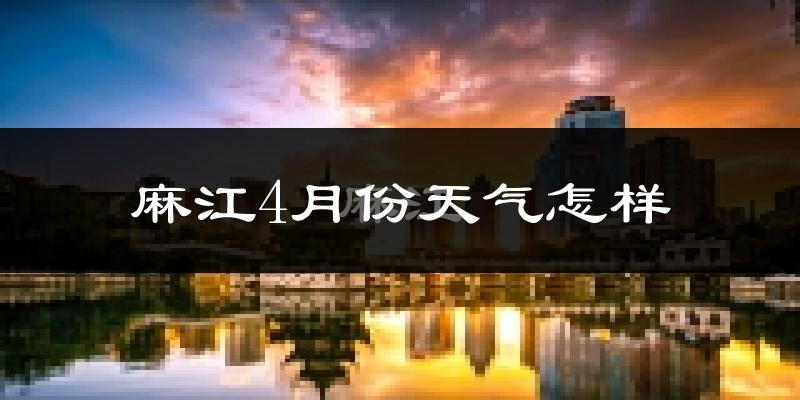 麻江县4月份天气如何?冷热情况怎么样?