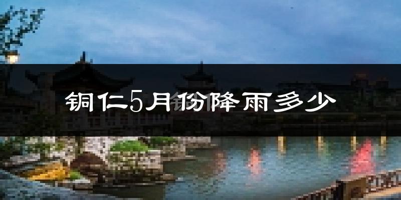 铜仁5月份降雨多少?