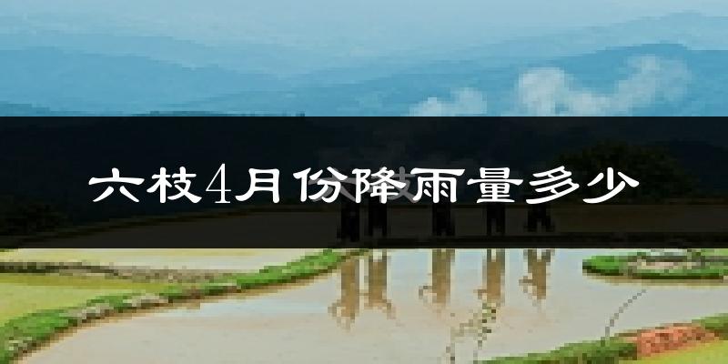 六枝4月份降雨量多少?六枝四月下雨多吗?
