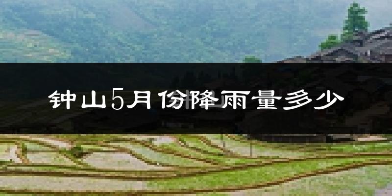 钟山5月份降雨量多少?钟山五月下雨多吗?