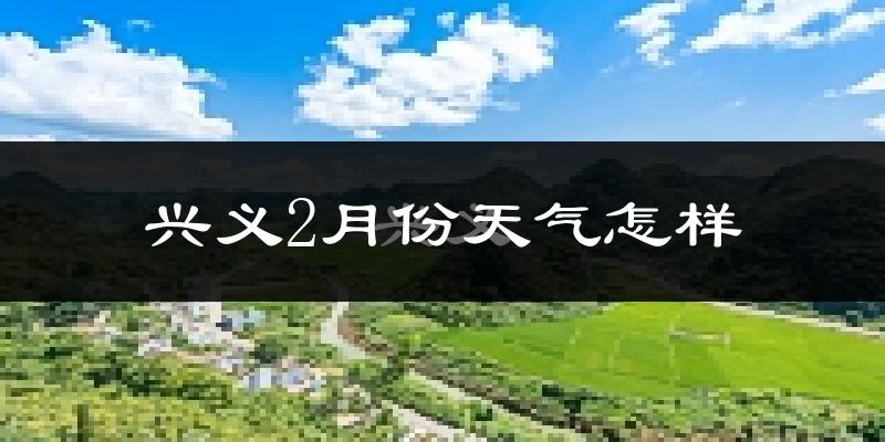 兴义市2月份天气如何?天气冷热情况分析