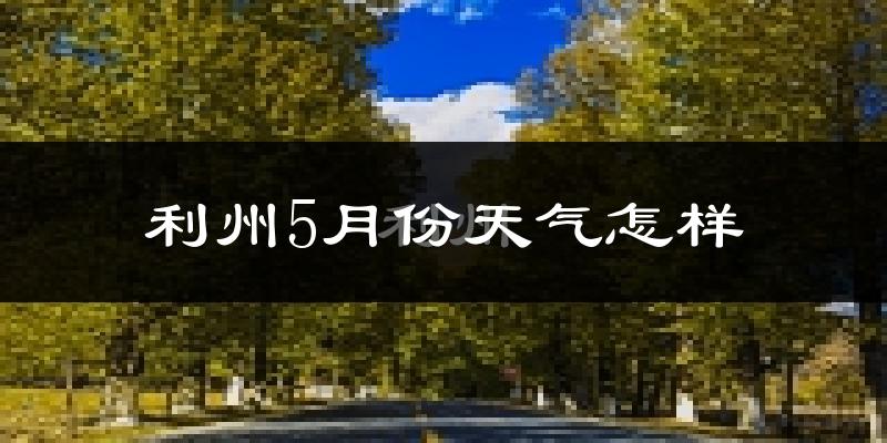 利州5月份天气怎样?利州五月冷不冷?