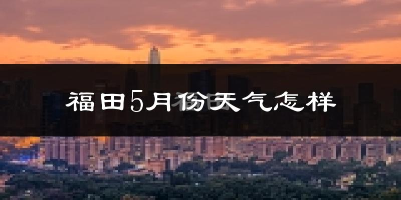 福田5月份天气怎样?福田五月冷吗?