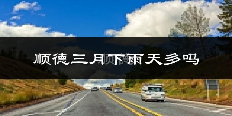 顺德三月下雨天多吗?顺德3月份降雨量多少?