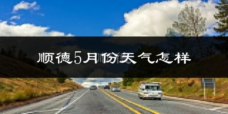 顺德5月份天气怎样?顺德五月冷吗?