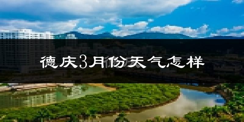 德庆县3月份天气如何?冷热情况怎么样?
