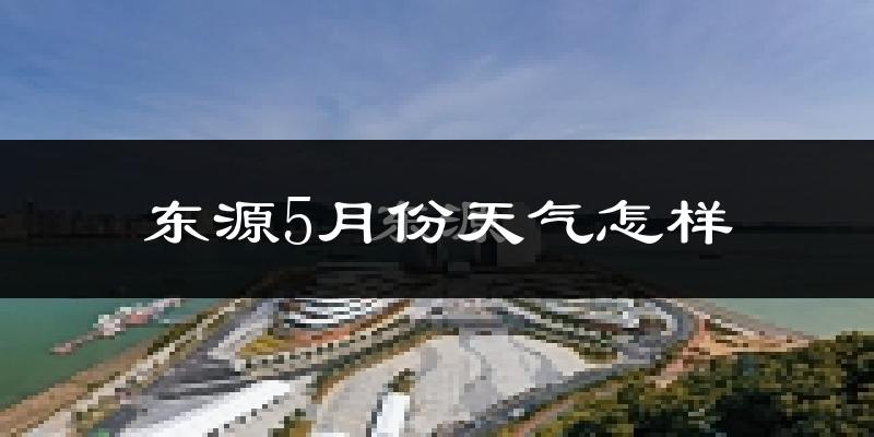 东源县5月份天气如何?很热吗?