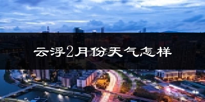 云浮市2月份天气如何?冷吗?过去两年二月天气数据分析