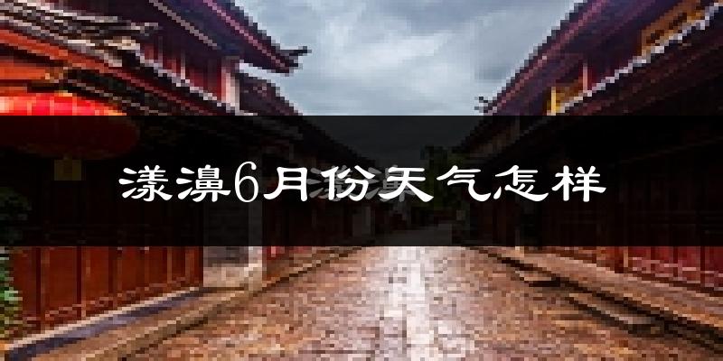 漾濞彝族自治县6月份天气如何?很热吗?