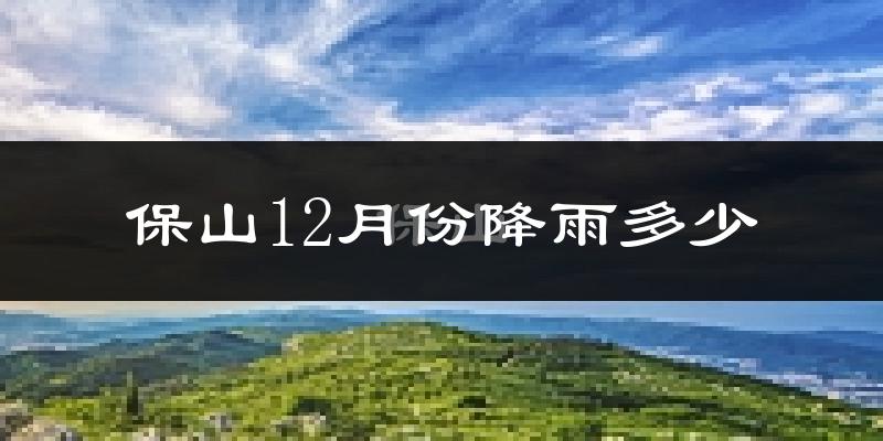 保山12月份降雨多少?