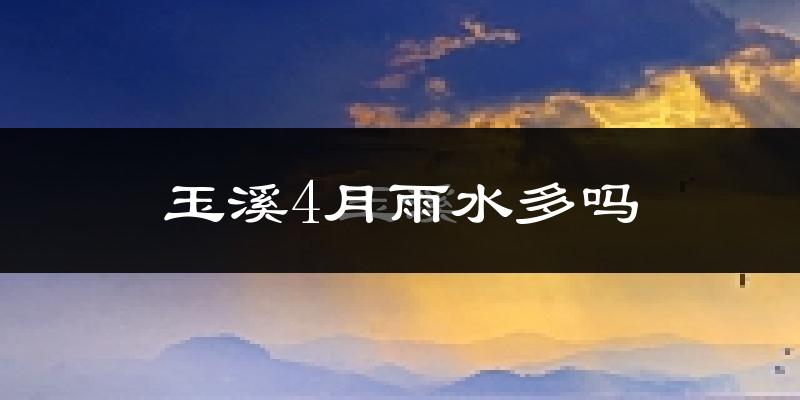 玉溪4月雨水多吗?