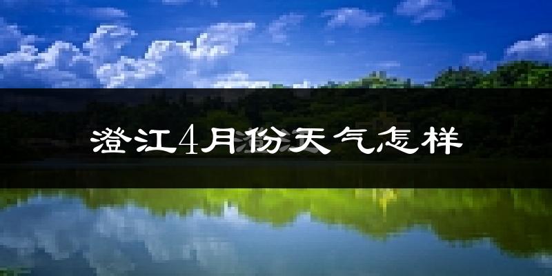 澄江县4月份天气如何?冷热情况怎么样?
