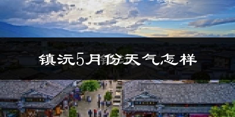 镇沅5月天气如何?很热吗?历史数据分析与体感指南