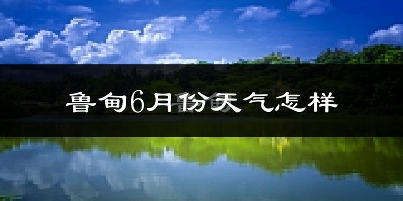鲁甸县6月份天气如何?很热吗?