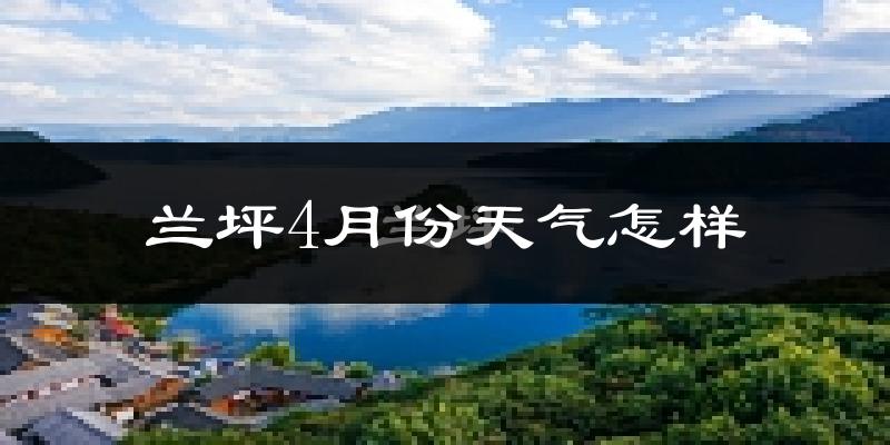兰坪白族普米族自治县4月份天气如何?冷吗?