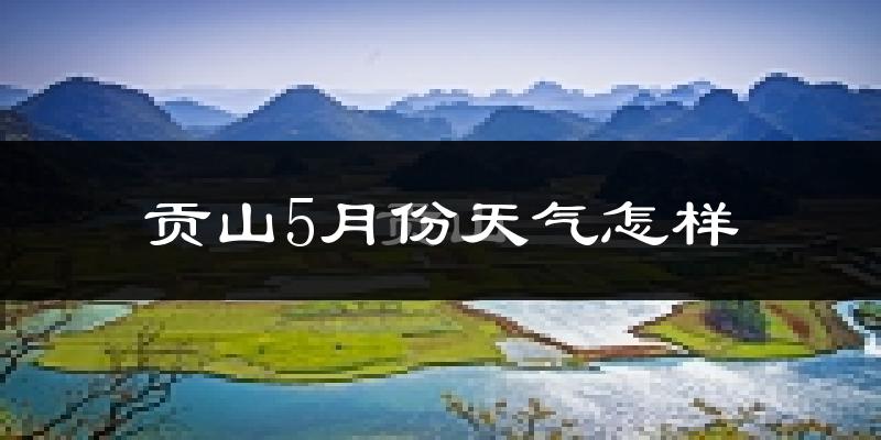 贡山独龙族怒族自治县5月天气如何?很热吗?