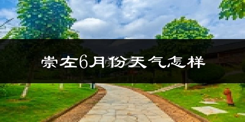 崇左6月份天气如何?很热吗?