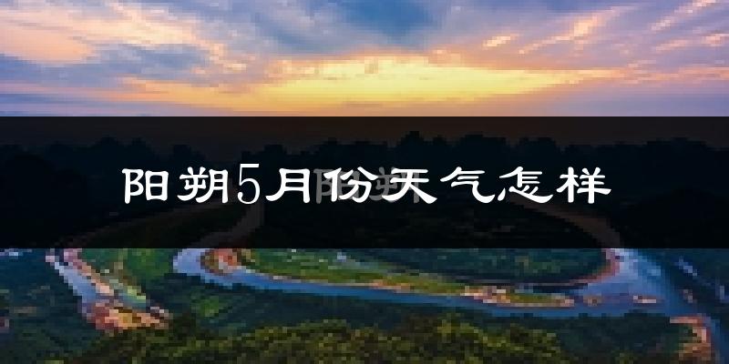阳朔5月份天气如何?很热吗?