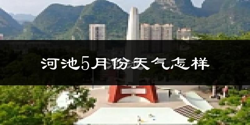河池市5月份天气如何?很热吗?