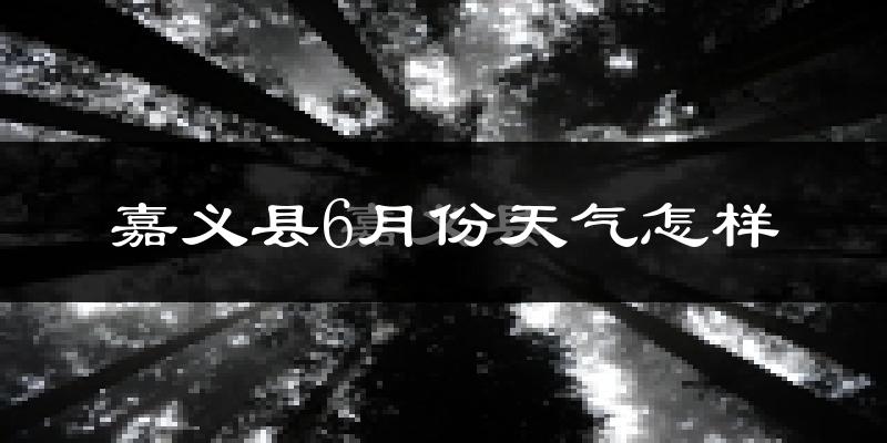 嘉义县6月份天气如何?很热吗?